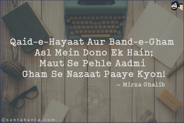 Qaid-e-Hayaat Aur Band-e-Gham Asl Mein Dono Ek Hain;<br/>
Maut Se Pehle Aadmi Gham Se Nazaat Paaye Kyon!
