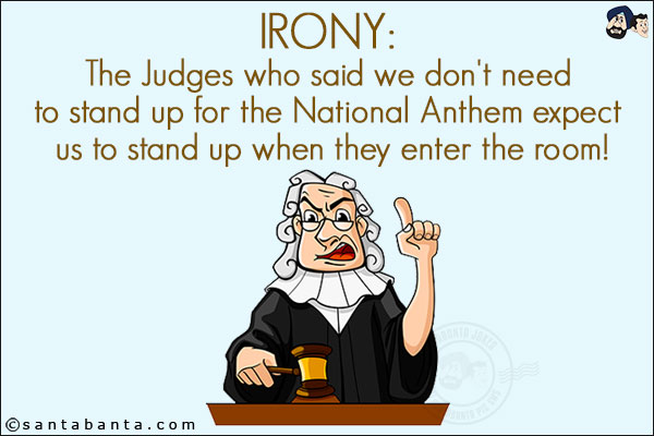 Irony:<br/>
The Judges who said we don't need to stand up for the National Anthem expect us to stand up when they enter the room!