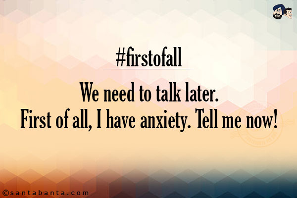 <b>#firstofall</b><br/><br/>
 
We need to talk later.<br/>
First of all, I have anxiety. Tell me now!