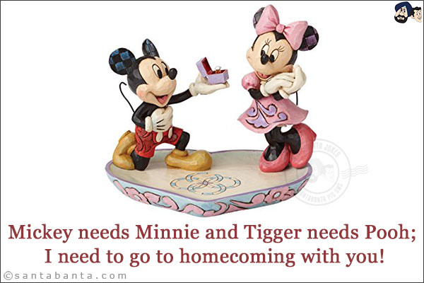 Mickey needs Minnie and Tigger needs Pooh; I need to go to homecoming with you!