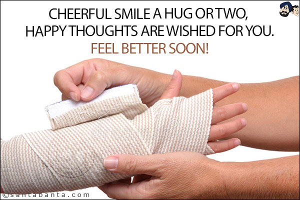 Cheerful smile a hug or two, happy thoughts are wished for you.<br/>
Feel better soon!