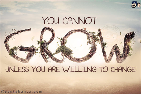 You cannot grow unless you are willing to change!