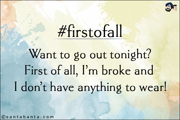 <b>#firstofall</b><br/><br/>

Want to go out tonight?<br/>
First of all, I'm broke and I don't have anything to wear!