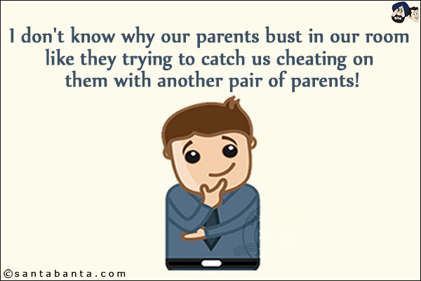 I don't know why our parents bust in our room like they trying to catch us cheating on them with another pair of parents!
