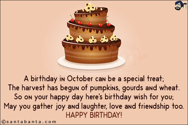 A birthday in October can be a special treat;<br/>
The harvest has begun of pumpkins, gourds and wheat.<br/>
So on your happy day here's birthday wish for you;<br/>
May you gather joy and laughter, love and friendship too.<br/>
Happy Birthday!