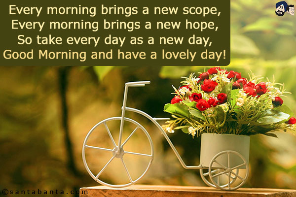 Every morning brings a new scope,<br/>
Every morning brings a new hope,<br/>
So take every day as a new day,<br/>
Good Morning and have a lovely day!