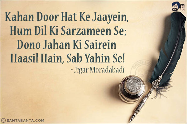 Kahan Door Hat Ke Jaayein, Hum Dil Ki Sarzameen Se;<br/>
Dono Jahan Ki Sairein Haasil Hain, Sab Yahin Se!