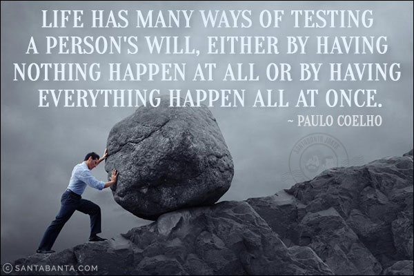 Life has many ways of testing a person's will, either by having nothing happen at all or by having everything happen all at once.