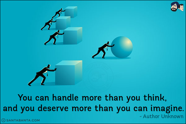 You can handle more than you think, and you deserve more than you can imagine.