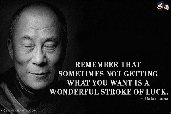 Remember that sometimes not getting what you want is a wonderful stroke of luck.