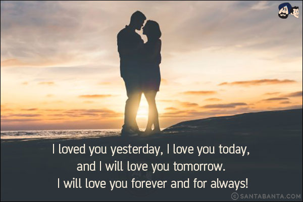 I loved you yesterday, I love you today, and I will love you tomorrow. I will love you forever and for always!
