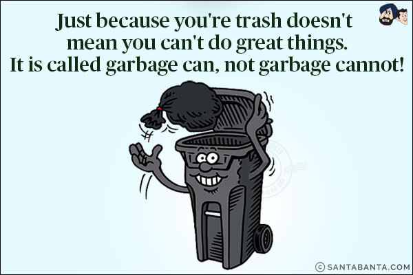 Just because you're trash doesn't mean you can't do great things.<br/>
It is called garbage can, not garbage cannot!