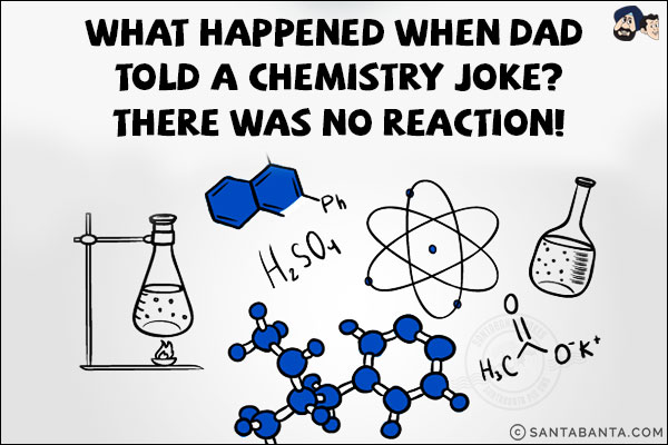 What happened when dad told a chemistry joke?<br/>
There was no reaction!