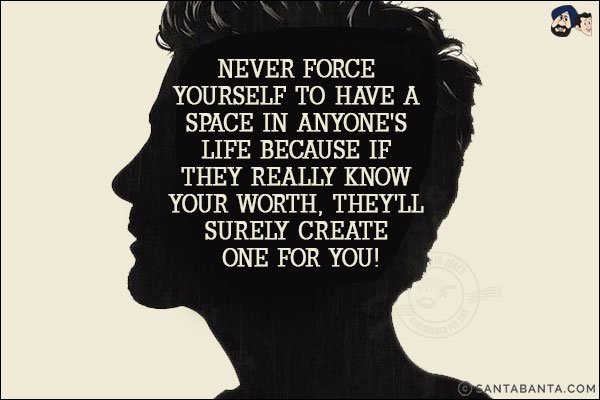 Never force yourself to have a space in anyone's life because if they really know your worth, they'll surely create one for you!