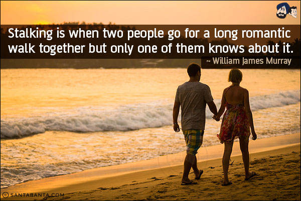 Stalking is when two people go for a long romantic walk together but only one of them knows about it.