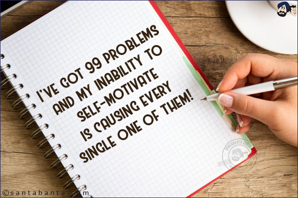 I've got 99 problems and my inability to self-motivate is causing every single one of them!