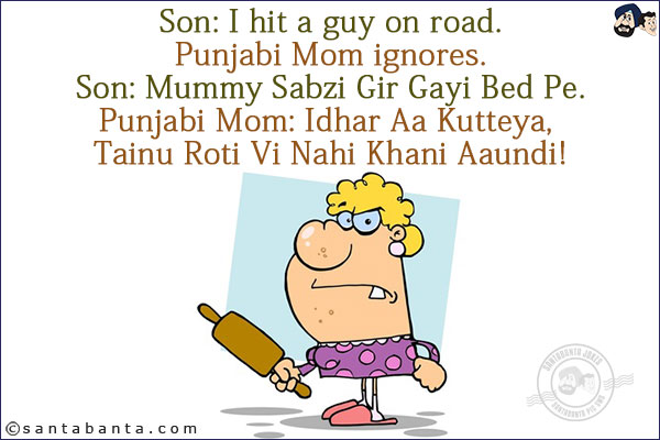 Son: I hit a guy on road.<br/>
Punjabi Mom ignores.<br/>
Son: Mummy Sabzi Gir Gayi Bed Pe.<br/>
Punjabi Mom: Idhar Aa Kutteya, Tainu Roti Vi Nahi Khani Aaundi!