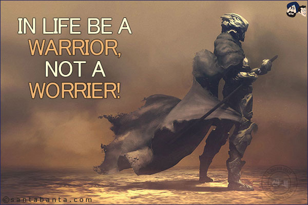 In life be A WARRIOR, not A WORRIER!