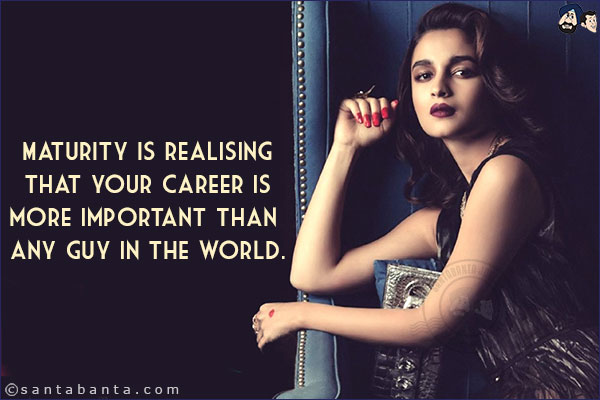 Maturity is realising that your career is more important than any guy in the world.