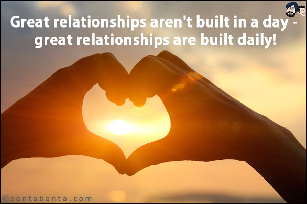 Great relationships aren't built in a day - great relationships are built daily!