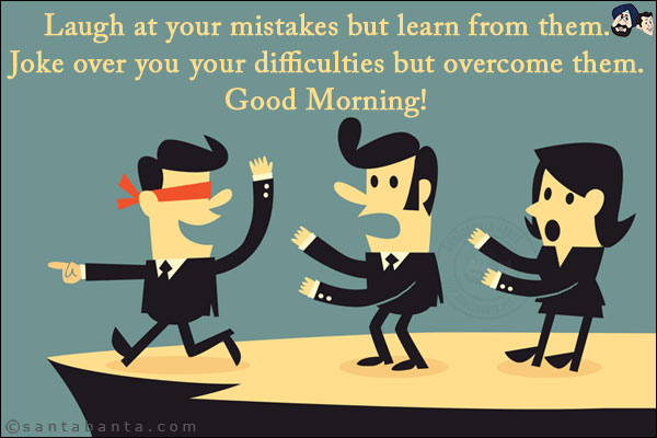 Laugh at your mistakes but learn from them.<br/>
Joke over you	your difficulties but overcome them.<br/>
Good Morning!
