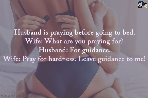 Husband is praying before going to bed.<br/>
Wife: What are you praying for?<br/>
Husband: For guidance.<br/>
Wife: Pray for hardness. Leave guidance to me!