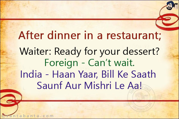 After dinner in a restaurant;<br/>
Waiter: Ready for your dessert?<br/>
Foreign - Can't wait.<br/>
India - Haan Yaar, Bill Ke Saath Saunf Aur Mishri Le Aa!