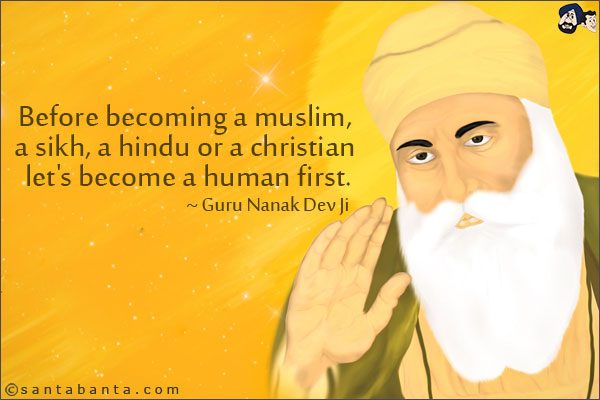 Before becoming a muslim, a sikh, a hindu or a christian let's become a human first.