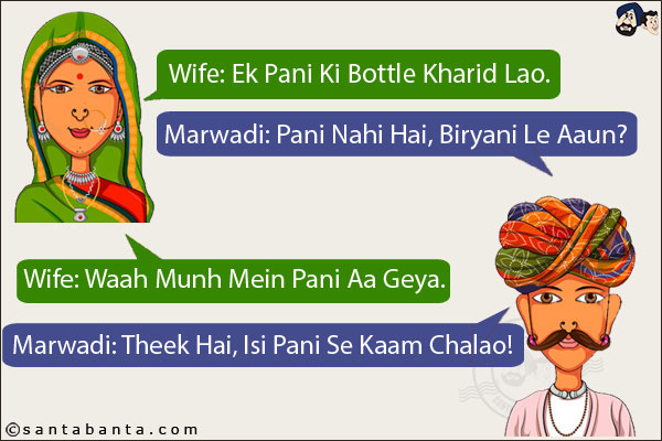 Wife: Ek Pani Ki Bottle Kharid Lao.<br/>
Marwadi: Pani Nahi Hai, Biryani Le Aaun?<br/>
Wife: Waah Munh Mein Pani Aa Geya.<br/>
Marwadi: Theek Hai, Isi Pani Se Kaam Chalao!