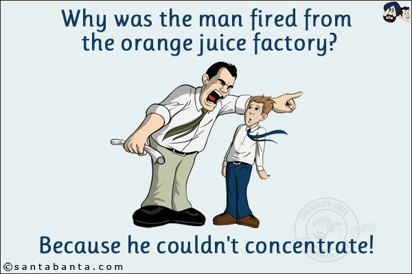 Why was the man fired from the orange juice factory?<br/>
Because he couldn't concentrate!