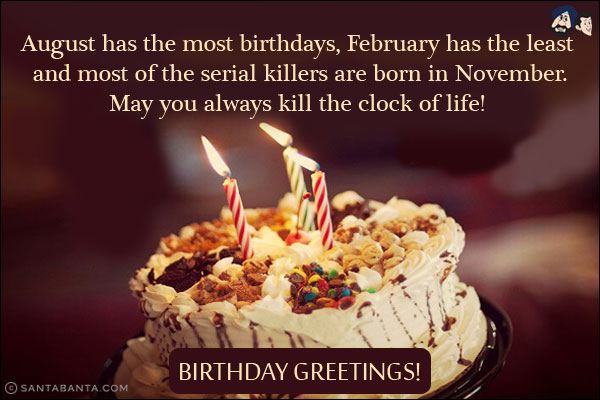 August has the most birthdays, February has the least and most of the serial killers are born in November.<br/>
May you always kill the clock of life! Birthday greetings!