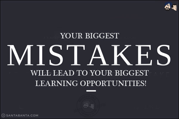 Your biggest mistakes will lead to your biggest learning opportunities!
