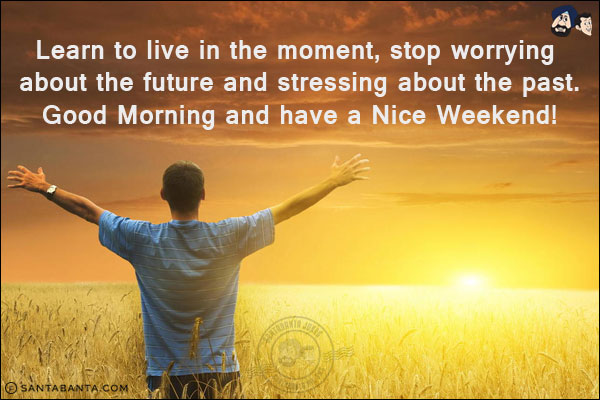 Learn to live in the moment, stop worrying about the future and stressing about the past.<br/>
Good Morning and have a Nice Weekend!