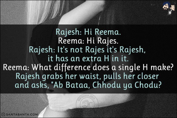 Rajesh: Hi Reema.<br/>
Reema: Hi Rajes.<br/>
Rajesh: It's not Rajes it's Rajesh, it has an extra H in it.<br/>
Reema: What difference does a single H make?<br/>
Rajesh grabs her waist, pulls her closer and asks, `Ab Bataa, Chhodu ya Chodu?