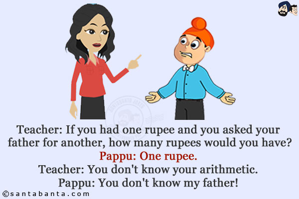 Teacher: If you had one rupee and you asked your father for another, how many rupees would you have?<br/>
Pappu: One rupee.<br/>
Teacher: You don't know your arithmetic.<br/>
Pappu: You don't know my father!