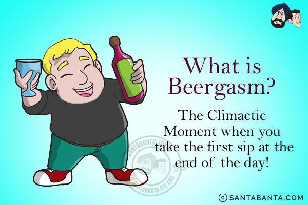 What is Beergasm?<br/>
The Climactic Moment when you take the first sip at the end of the day!