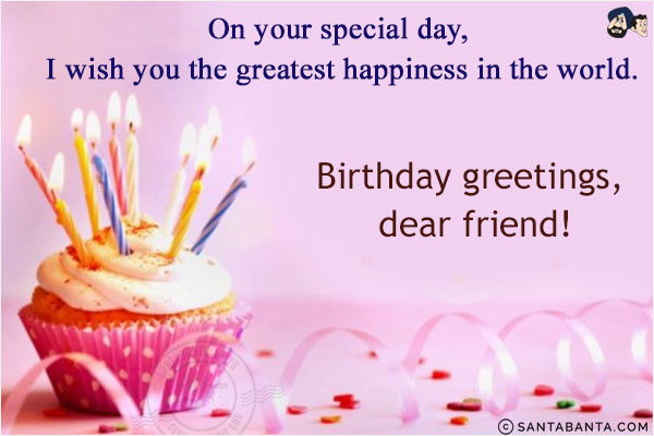 On your special day, I wish you the greatest happiness in the world.<br/>
Birthday greetings, dear friend!