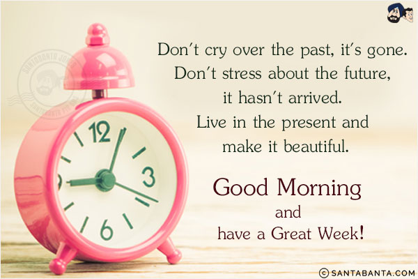 Don't cry over the past, it's gone. Don't stress about the future, it hasn't arrived. Live in the present and make it beautiful.<br/>
Good Morning and have a Great Week!