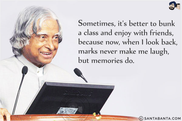 Sometimes, it's better to bunk a class and enjoy with friends, because now, when I look back, marks never make me laugh, but memories do.