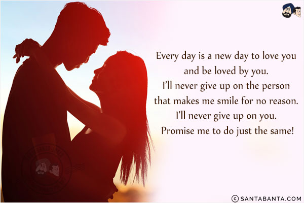 Every day is a new day to love you and be loved by you. I'll never give up on the person that makes me smile for no reason. I'll never give up on you. Promise me to do just the same!
