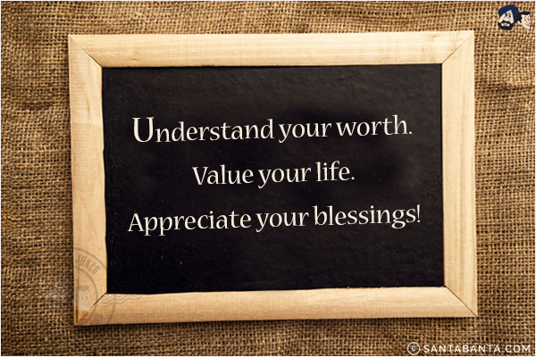 Understand your worth.<br/>
Value your life.<br/>
Appreciate your blessings!