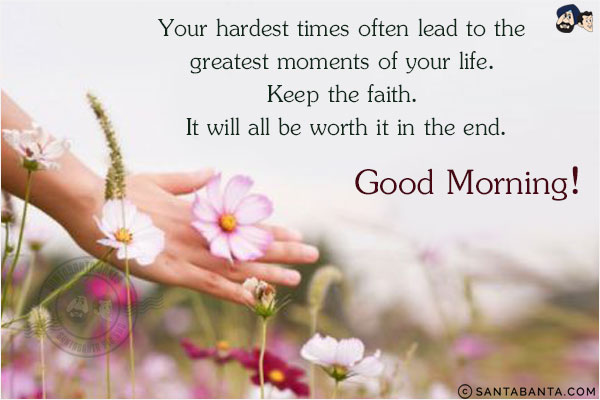 Your hardest times often lead to the greatest moments of your life. Keep the faith. It will all be worth it in the end.<br/>
Good Morning!