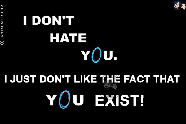  
I don't hate you. I just don't like the fact that you exist!