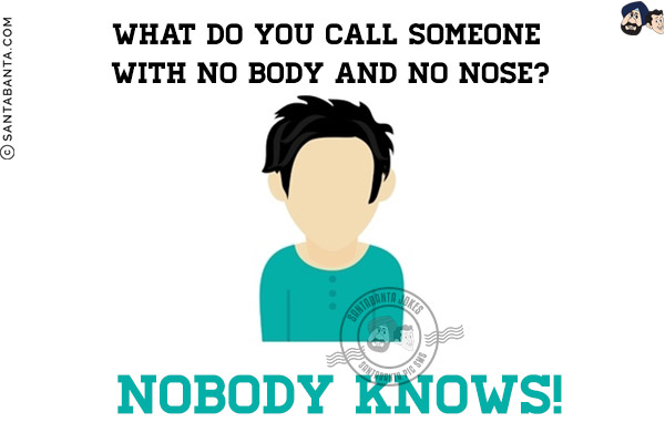 What do you call someone with no body and no nose? <br/>
Nobody knows!