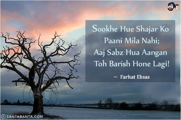 Sookhe Hue Shajar Ko Paani Mila Nahi;<br/>
Aaj Sabz Hua Aangan Toh Barish Hone Lagi!<br/><br/>
Shajar: Plant, Tree