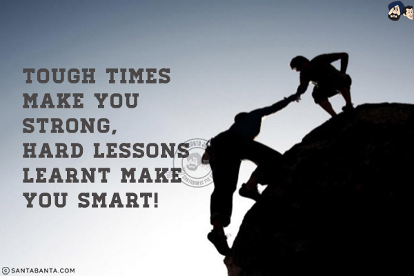 Tough times make you strong, hard lessons learnt make you smart!