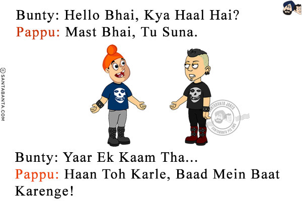 Bunty: Hello Bhai, Kya Haal Hai?<br/>
Pappu: Mast Bhai, Tu Suna.<br/>
Bunty: Yaar Ek Kaam Tha...<br/>
Pappu: Haan Toh Karle, Baad Mein Baat Karenge!