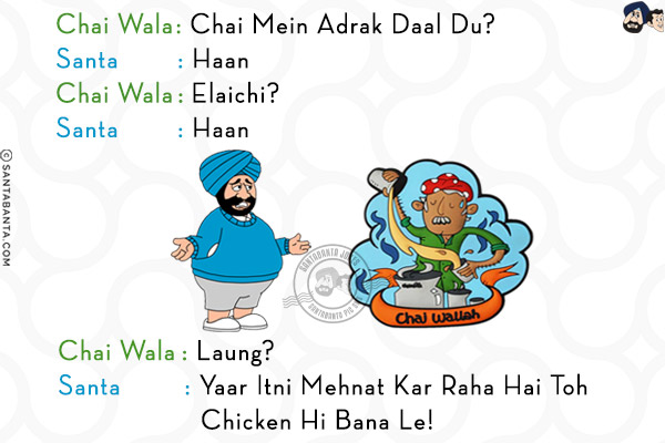 Chai Wala: Chai Mein Adrak Daal Du?<br/>
Santa: Haan<br/>
Chai Wala: Elaichi?<br/>
Santa: Haan<br/>
Chai Wala: Laung?<br/>
Santa: Yaar Itni Mehnat Kar Raha Hai Toh Chicken Hi Bana Le!