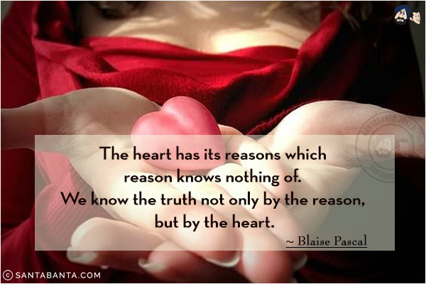 The heart has its reasons which reason knows nothing of. We know the truth not only by the reason, but by the heart.
