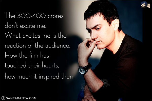 The 300-400 crores don't excite me. What excites is me is the reaction of the audience. How the film has touched their hearts, how much it inspired them.